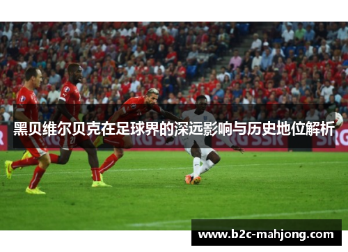 黑贝维尔贝克在足球界的深远影响与历史地位解析