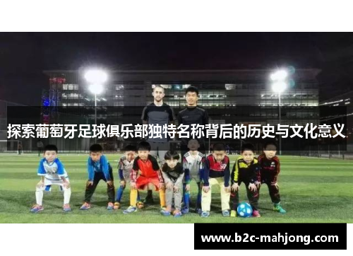 探索葡萄牙足球俱乐部独特名称背后的历史与文化意义