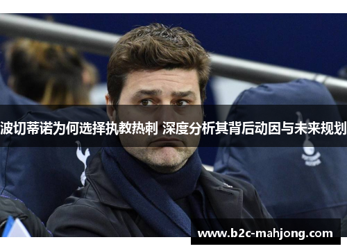 波切蒂诺为何选择执教热刺 深度分析其背后动因与未来规划