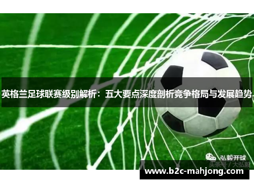 英格兰足球联赛级别解析：五大要点深度剖析竞争格局与发展趋势