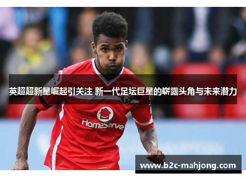 英超超新星崛起引关注 新一代足坛巨星的崭露头角与未来潜力