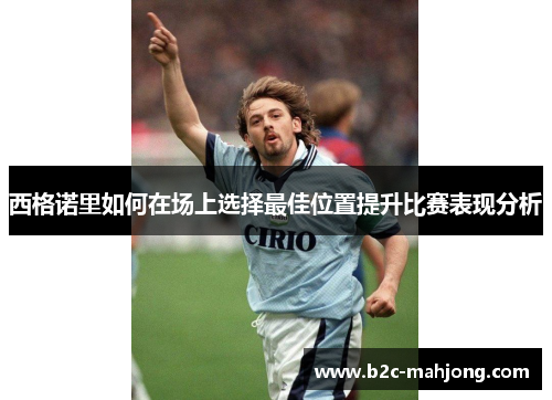 西格诺里如何在场上选择最佳位置提升比赛表现分析