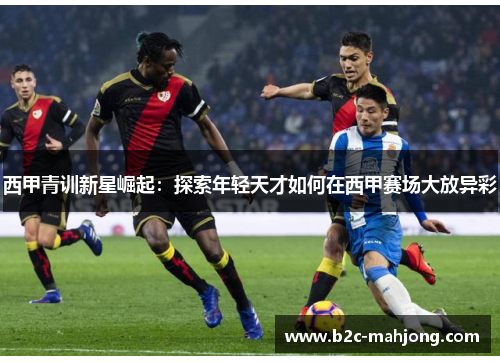 西甲青训新星崛起：探索年轻天才如何在西甲赛场大放异彩