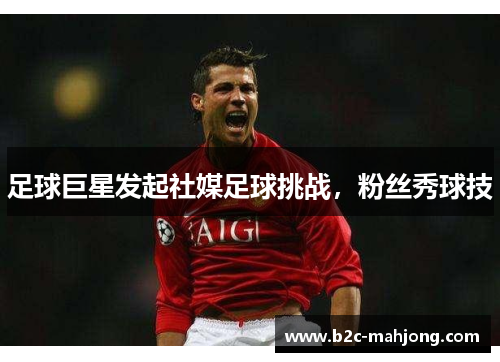 足球巨星发起社媒足球挑战，粉丝秀球技