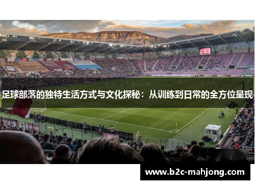 足球部落的独特生活方式与文化探秘：从训练到日常的全方位呈现