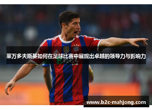 莱万多夫斯基如何在足球比赛中展现出卓越的领导力与影响力