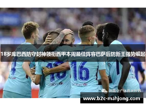 18岁库巴西防守封神领衔西甲本周最佳阵容巴萨后防新王强势崛起