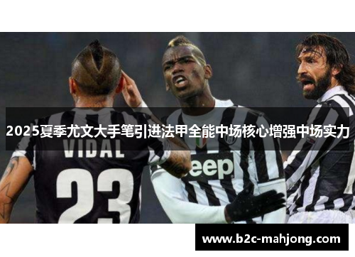 2025夏季尤文大手笔引进法甲全能中场核心增强中场实力
