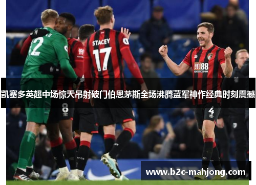 凯塞多英超中场惊天吊射破门伯恩茅斯全场沸腾蓝军神作经典时刻震撼