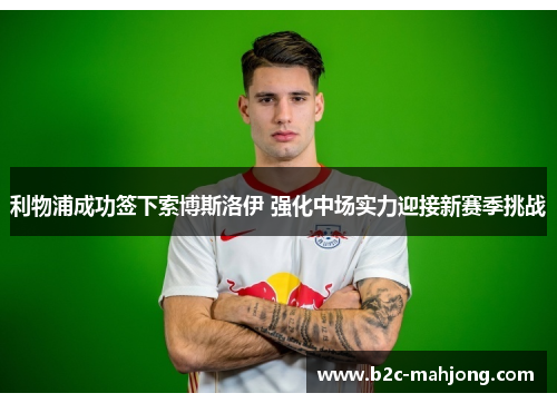 利物浦成功签下索博斯洛伊 强化中场实力迎接新赛季挑战