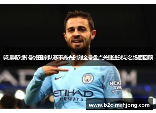 努涅斯对阵曼城国家队赛事高光时刻全景盘点关键进球与名场面回顾