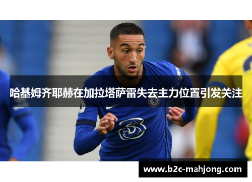 哈基姆齐耶赫在加拉塔萨雷失去主力位置引发关注