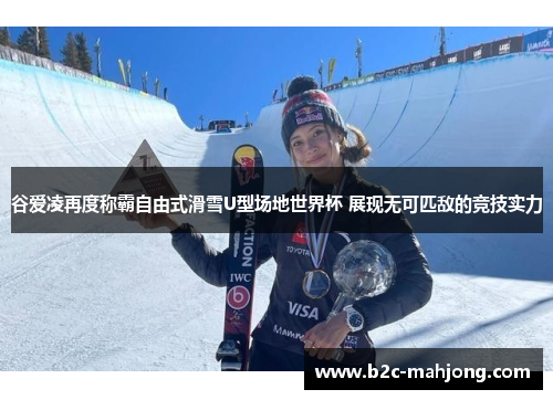 谷爱凌再度称霸自由式滑雪U型场地世界杯 展现无可匹敌的竞技实力